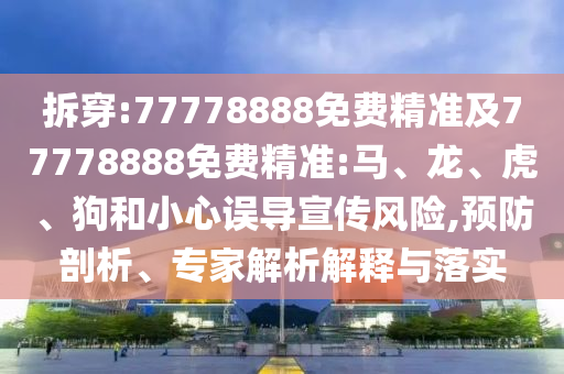 拆穿:77778888免費精準及77778888免費精準:馬、龍、虎、狗和小心誤導宣傳風險,預防剖析、專家解析解釋與落實