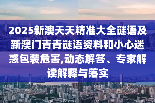 2025新澳天天精準(zhǔn)大全謎語及新澳門青青謎語資料和小心迷惑包裝危害,動(dòng)態(tài)解答、專家解讀解釋與落實(shí)