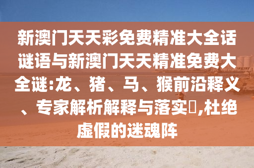 新澳門天天彩免費(fèi)精準(zhǔn)大全話謎語與新澳門天天精準(zhǔn)免費(fèi)大全謎:龍、豬、馬、猴前沿釋義、專家解析解釋與落實(shí)?,杜絕虛假的迷魂陣