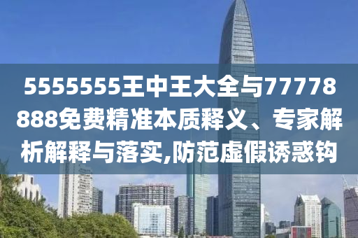 5555555王中王大全與77778888免費精準本質釋義、專家解析解釋與落實,防范虛假誘惑鉤
