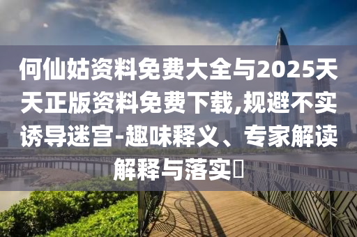 何仙姑資料免費(fèi)大全與2025天天正版資料免費(fèi)下載,規(guī)避不實(shí)誘導(dǎo)迷宮-趣味釋義、專家解讀解釋與落實(shí)?