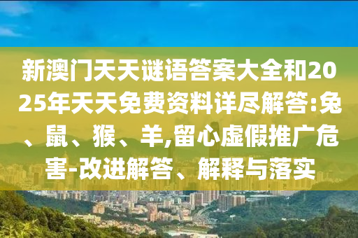 新澳門天天謎語答案大全和2025年天天免費資料詳盡解答:兔、鼠、猴、羊,留心虛假推廣危害-改進(jìn)解答、解釋與落實
