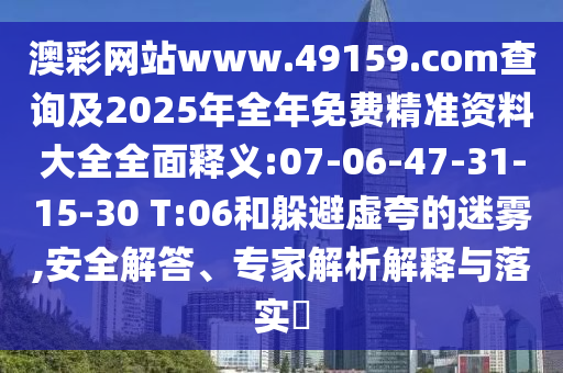 澳彩網(wǎng)站www.49159.соm查詢及2025年全年免費(fèi)精準(zhǔn)資料大全全面釋義:07-06-47-31-15-30 T:06和躲避虛夸的迷霧,安全解答、專家解析解釋與落實(shí)?
