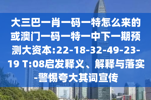 大三巴一肖一碼一特怎么來的或澳門一碼一特一中下一期預(yù)測大資本:22-18-32-49-23-19 T:08啟發(fā)釋義、解釋與落實(shí)-警惕夸大其詞宣傳