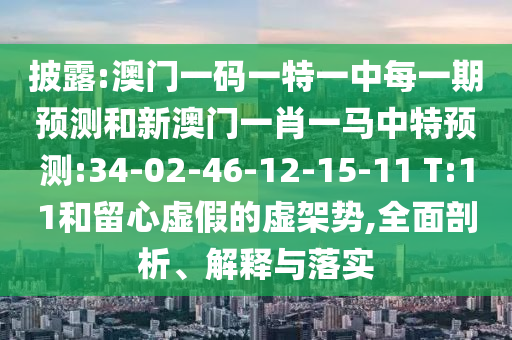 披露:澳門一碼一特一中每一期預(yù)測和新澳門一肖一馬中特預(yù)測:34-02-46-12-15-11 T:11和留心虛假的虛架勢,全面剖析、解釋與落實