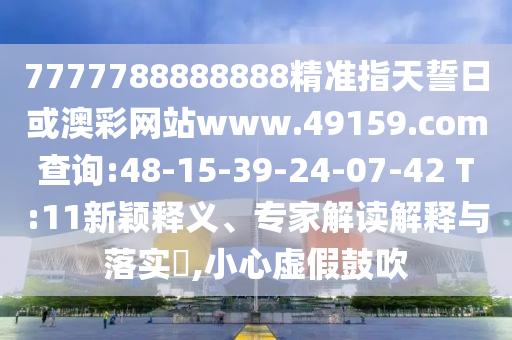 7777788888888精準指天誓日或澳彩網(wǎng)站www.49159.соm查詢:48-15-39-24-07-42 T:11新穎釋義、專家解讀解釋與落實?,小心虛假鼓吹