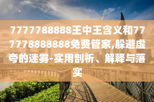 7777788888王中王含義和777778888888免費(fèi)管家,躲避虛夸的迷霧-實(shí)用剖析、解釋與落實(shí)