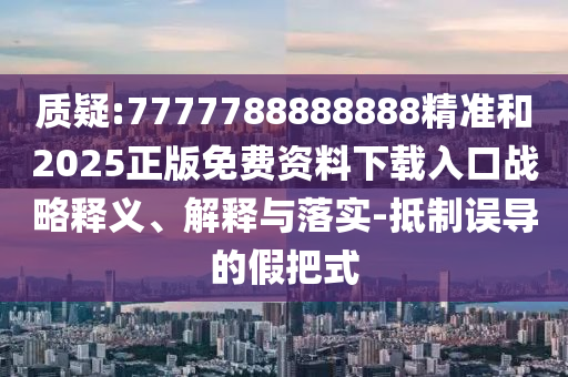質疑:7777788888888精準和2025正版免費資料下載入口戰(zhàn)略釋義、解釋與落實-抵制誤導的假把式