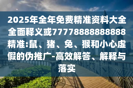 2025年全年免費(fèi)精準(zhǔn)資料大全全面釋義或77778888888888精準(zhǔn):鼠、豬、兔、猴和小心虛假的偽推廣-高效解答、解釋與落實(shí)
