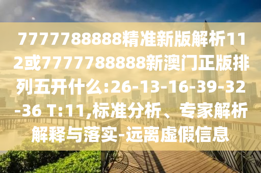 7777788888精準新版解析112或7777788888新澳門正版排列五開什么:26-13-16-39-32-36 T:11,標準分析、專家解析解釋與落實-遠離虛假信息