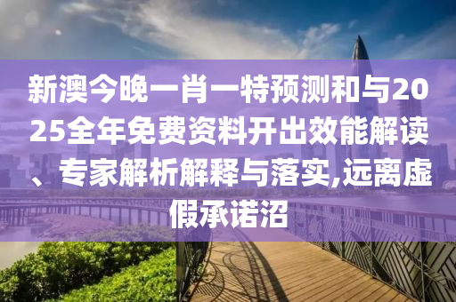 新澳今晚一肖一特預(yù)測(cè)和與2025全年免費(fèi)資料開(kāi)出效能解讀、專(zhuān)家解析解釋與落實(shí),遠(yuǎn)離虛假承諾沼