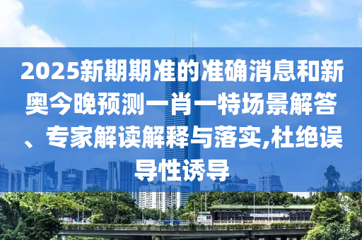 2025新期期準的準確消息和新奧今晚預(yù)測一肖一特場景解答、專家解讀解釋與落實,杜絕誤導(dǎo)性誘導(dǎo)