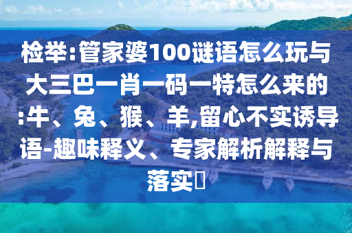 檢舉:管家婆100謎語(yǔ)怎么玩與大三巴一肖一碼一特怎么來(lái)的:牛、兔、猴、羊,留心不實(shí)誘導(dǎo)語(yǔ)-趣味釋義、專(zhuān)家解析解釋與落實(shí)?
