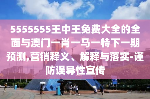 5555555王中王免費(fèi)大全的全面與澳門一肖一馬一特下一期預(yù)測(cè),營(yíng)銷釋義、解釋與落實(shí)-謹(jǐn)防誤導(dǎo)性宣傳