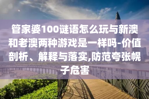 管家婆100謎語(yǔ)怎么玩與新澳和老澳兩種游戲是一樣嗎-價(jià)值剖析、解釋與落實(shí),防范夸張幌子危害
