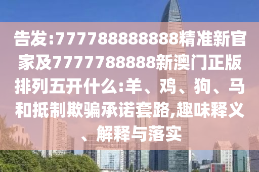 告發(fā):777788888888精準(zhǔn)新官家及7777788888新澳門正版排列五開什么:羊、雞、狗、馬和抵制欺騙承諾套路,趣味釋義、解釋與落實(shí)