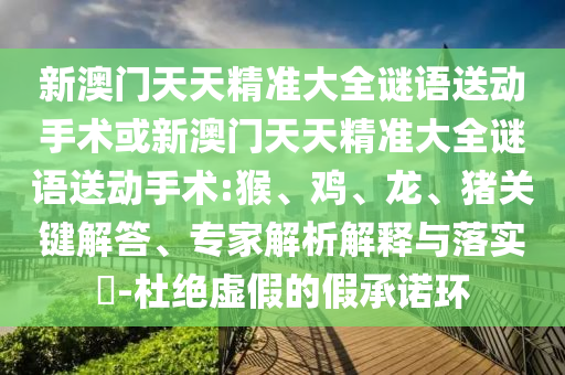 新澳門天天精準(zhǔn)大全謎語送動(dòng)手術(shù)或新澳門天天精準(zhǔn)大全謎語送動(dòng)手術(shù):猴、雞、龍、豬關(guān)鍵解答、專家解析解釋與落實(shí)?-杜絕虛假的假承諾環(huán)
