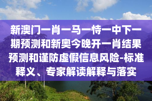 新澳門一肖一馬一恃一中下一期預(yù)測(cè)和新奧今晚開(kāi)一肖結(jié)果預(yù)測(cè)和謹(jǐn)防虛假信息風(fēng)險(xiǎn)-標(biāo)準(zhǔn)釋義、專家解讀解釋與落實(shí)