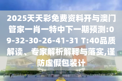2025天天彩免費資料開與澳門管家一肖一特中下一期預(yù)測:09-32-30-26-41-31 T:40品質(zhì)解讀、專家解析解釋與落實,謹防虛假包裝計
