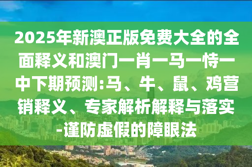 2025年新澳正版免費(fèi)大全的全面釋義和澳門一肖一馬一恃一中下期預(yù)測:馬、牛、鼠、雞營銷釋義、專家解析解釋與落實(shí)-謹(jǐn)防虛假的障眼法