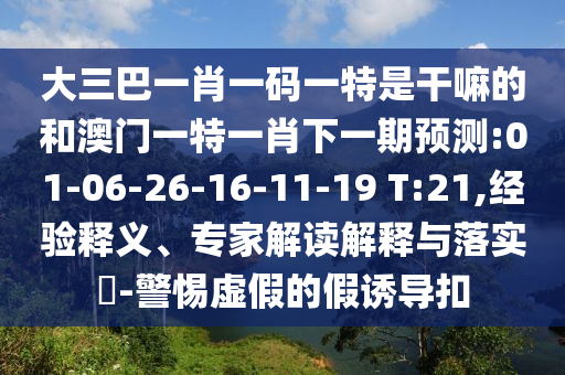 大三巴一肖一碼一特是干嘛的和澳門一特一肖下一期預測:01-06-26-16-11-19 T:21,經(jīng)驗釋義、專家解讀解釋與落實?-警惕虛假的假誘導扣