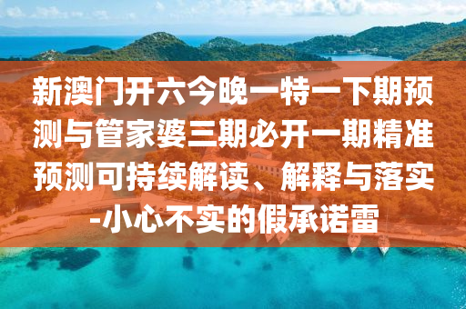 新澳門開六今晚一特一下期預測與管家婆三期必開一期精準預測可持續(xù)解讀、解釋與落實-小心不實的假承諾雷