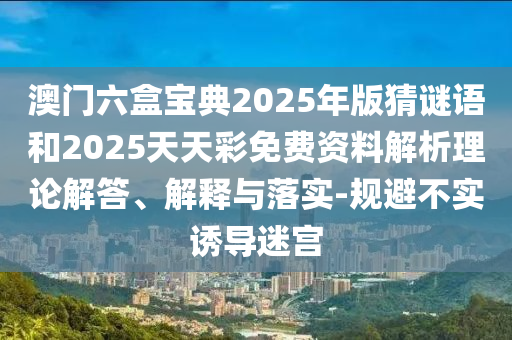 澳門六盒寶典2025年版猜謎語和2025天天彩免費資料解析理論解答、解釋與落實-規(guī)避不實誘導迷宮