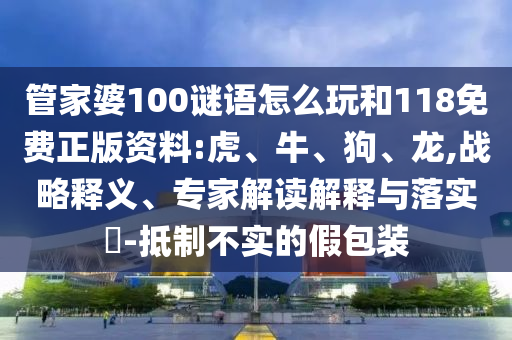 管家婆100謎語怎么玩和118免費(fèi)正版資料:虎、牛、狗、龍,戰(zhàn)略釋義、專家解讀解釋與落實?-抵制不實的假包裝