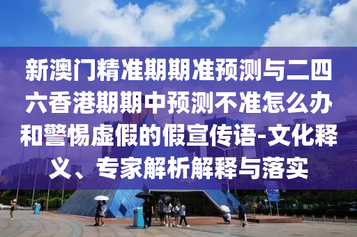 新澳門精準(zhǔn)期期準(zhǔn)預(yù)測(cè)與二四六香港期期中預(yù)測(cè)不準(zhǔn)怎么辦和警惕虛假的假宣傳語(yǔ)-文化釋義、專家解析解釋與落實(shí)