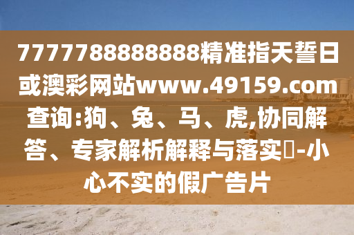 7777788888888精準指天誓日或澳彩網(wǎng)站www.49159.соm查詢:狗、兔、馬、虎,協(xié)同解答、專家解析解釋與落實?-小心不實的假廣告片