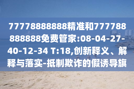 77778888888精準(zhǔn)和777788888888免費(fèi)管家:08-04-27-40-12-34 T:18,創(chuàng)新釋義、解釋與落實(shí)-抵制欺詐的假誘導(dǎo)旗