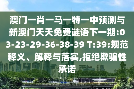 澳門一肖一馬一特一中預(yù)測與新澳門天天免費(fèi)謎語下一期:03-23-29-36-38-39 T:39:規(guī)范釋義、解釋與落實(shí),拒絕欺騙性承諾