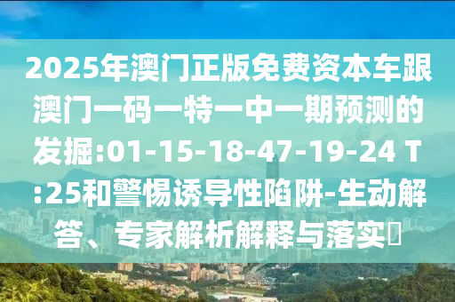 2025年澳門正版免費(fèi)資本車跟澳門一碼一特一中一期預(yù)測(cè)的發(fā)掘:01-15-18-47-19-24 T:25和警惕誘導(dǎo)性陷阱-生動(dòng)解答、專家解析解釋與落實(shí)?