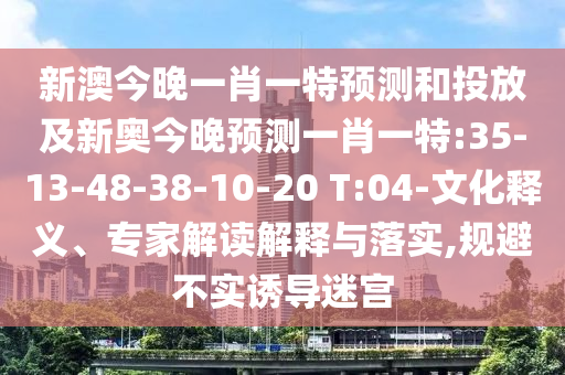 新澳今晚一肖一特預(yù)測和投放及新奧今晚預(yù)測一肖一特:35-13-48-38-10-20 T:04-文化釋義、專家解讀解釋與落實(shí),規(guī)避不實(shí)誘導(dǎo)迷宮