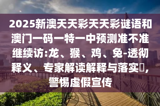 2025新澳天天彩天天彩謎語和澳門一碼一特一中預測準不準繼續(xù)訪:龍、猴、雞、兔-透徹釋義、專家解讀解釋與落實?,警惕虛假宣傳