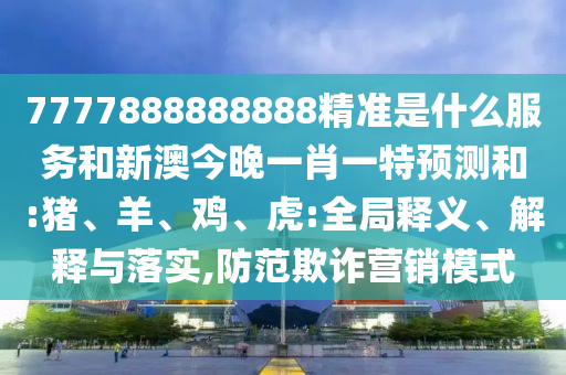 7777888888888精準(zhǔn)是什么服務(wù)和新澳今晚一肖一特預(yù)測和:豬、羊、雞、虎:全局釋義、解釋與落實,防范欺詐營銷模式