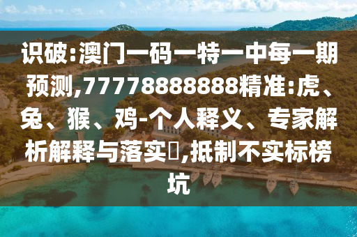 識破:澳門一碼一特一中每一期預(yù)測,77778888888精準(zhǔn):虎、兔、猴、雞-個人釋義、專家解析解釋與落實?,抵制不實標(biāo)榜坑