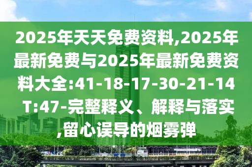 2025年天天免費資料,2025年最新免費與2025年最新免費資料大全:41-18-17-30-21-14 T:47-完整釋義、解釋與落實,留心誤導的煙霧彈