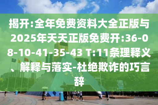 揭開:全年免費(fèi)資料大全正版與2025年天天正版免費(fèi)開:36-08-10-41-35-43 T:11條理釋義、解釋與落實(shí)-杜絕欺詐的巧言辭