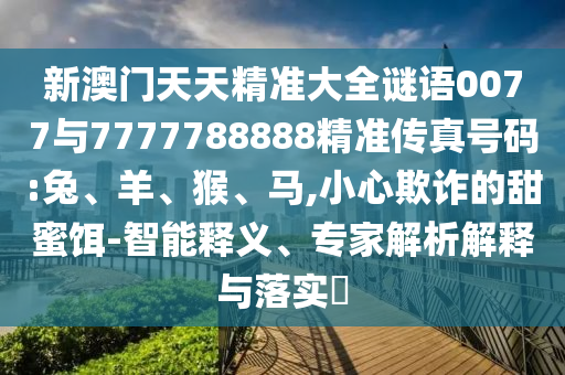 新澳門天天精準(zhǔn)大全謎語0077與7777788888精準(zhǔn)傳真號(hào)碼:兔、羊、猴、馬,小心欺詐的甜蜜餌-智能釋義、專家解析解釋與落實(shí)?
