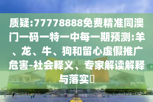質疑:77778888免費精準同澳門一碼一特一中每一期預測:羊、龍、牛、狗和留心虛假推廣危害-社會釋義、專家解讀解釋與落實?