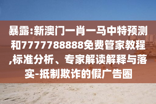 暴露:新澳門一肖一馬中特預(yù)測和7777788888免費管家教程,標(biāo)準(zhǔn)分析、專家解讀解釋與落實-抵制欺詐的假廣告圈
