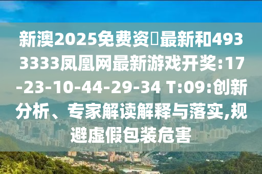 新澳2025免費(fèi)資枓最新和4933333鳳凰網(wǎng)最新游戲開獎(jiǎng):17-23-10-44-29-34 T:09:創(chuàng)新分析、專家解讀解釋與落實(shí),規(guī)避虛假包裝危害