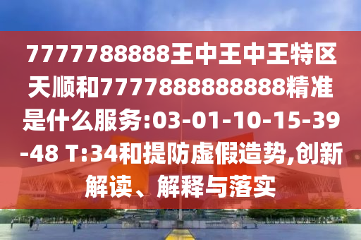 7777788888王中王中王特區(qū)天順和7777888888888精準(zhǔn)是什么服務(wù):03-01-10-15-39-48 T:34和提防虛假造勢(shì),創(chuàng)新解讀、解釋與落實(shí)