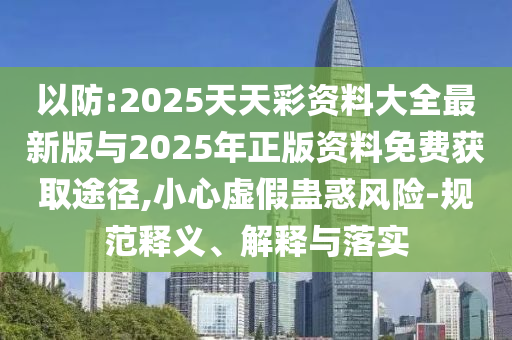 以防:2025天天彩資料大全最新版與2025年正版資料免費(fèi)獲取途徑,小心虛假蠱惑風(fēng)險(xiǎn)-規(guī)范釋義、解釋與落實(shí)