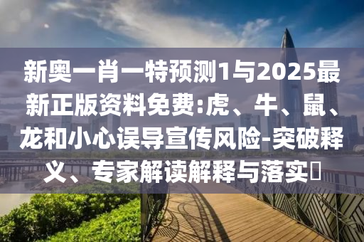新奧一肖一特預測1與2025最新正版資料免費:虎、牛、鼠、龍和小心誤導宣傳風險-突破釋義、專家解讀解釋與落實?