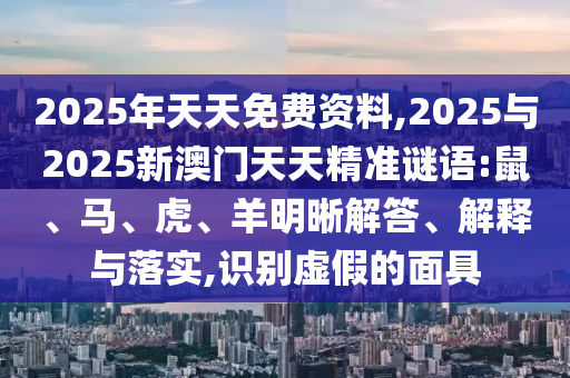 2025年天天免費資料,2025與2025新澳門天天精準(zhǔn)謎語:鼠、馬、虎、羊明晰解答、解釋與落實,識別虛假的面具