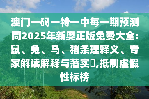 澳門一碼一特一中每一期預測同2025年新奧正版免費大全:鼠、兔、馬、豬條理釋義、專家解讀解釋與落實?,抵制虛假性標榜