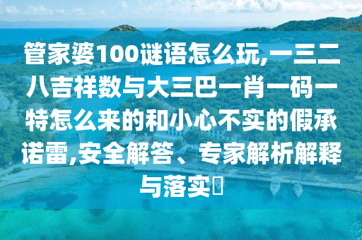 管家婆100謎語(yǔ)怎么玩,一三二八吉祥數(shù)與大三巴一肖一碼一特怎么來(lái)的和小心不實(shí)的假承諾雷,安全解答、專家解析解釋與落實(shí)?