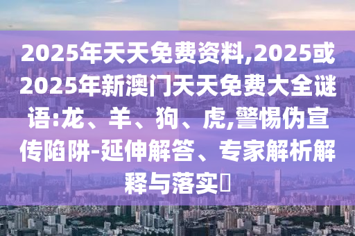 2025年天天免費(fèi)資料,2025或2025年新澳門天天免費(fèi)大全謎語:龍、羊、狗、虎,警惕偽宣傳陷阱-延伸解答、專家解析解釋與落實(shí)?